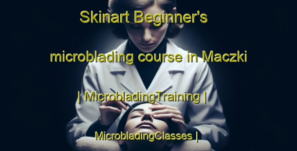 Skinart Beginner's microblading course in Maczki | MicrobladingTraining | MicrobladingClasses | SkinartTraining-Poland
